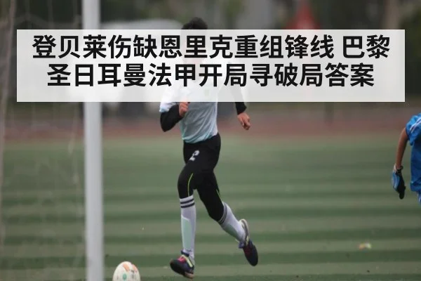 登贝莱伤缺恩里克重组锋线 巴黎圣日耳曼法甲开局寻破局答案