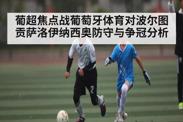 葡超焦点战葡萄牙体育对波尔图贡萨洛伊纳西奥防守与争冠分析