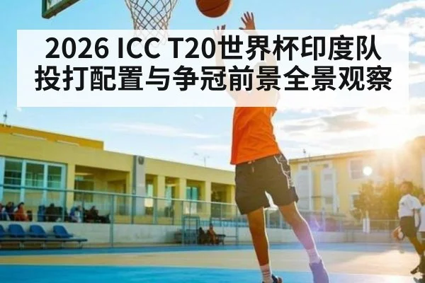 2026 ICC T20世界杯印度队投打配置与争冠前景全景观察